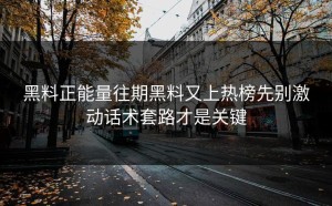 黑料正能量往期黑料又上热榜先别激动话术套路才是关键