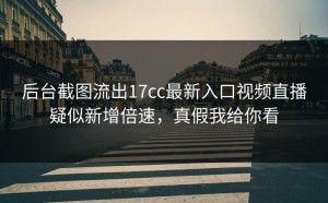后台截图流出17cc最新入口视频直播疑似新增倍速，真假我给你看