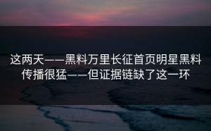 这两天——黑料万里长征首页明星黑料传播很猛——但证据链缺了这一环
