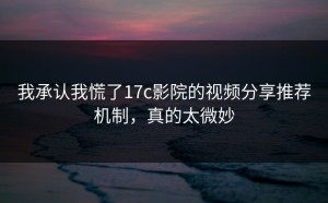 我承认我慌了17c影院的视频分享推荐机制，真的太微妙