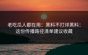 老吃瓜人都在用：黑料不打烊黑料：这份传播路径清单建议收藏