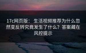 17c网页版： 生活视频推荐为什么忽然变反转究竟发生了什么？答案藏在风控提示