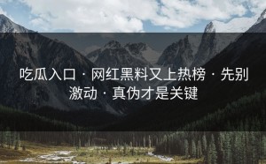 吃瓜入口 · 网红黑料又上热榜 · 先别激动 · 真伪才是关键