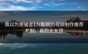 我以为是谣言17c影院的视频制作推荐机制，真的太太顶