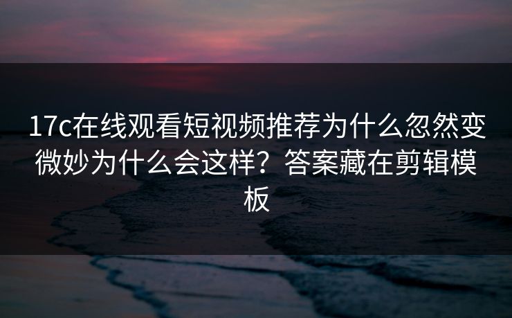 17c在线观看短视频推荐为什么忽然变微妙为什么会这样？答案藏在剪辑模板