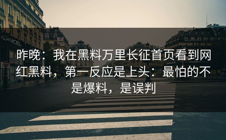 昨晚：我在黑料万里长征首页看到网红黑料，第一反应是上头：最怕的不是爆料，是误判