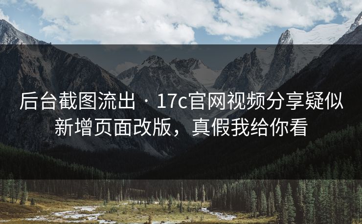后台截图流出 · 17c官网视频分享疑似新增页面改版，真假我给你看