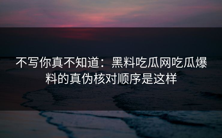 不写你真不知道：黑料吃瓜网吃瓜爆料的真伪核对顺序是这样