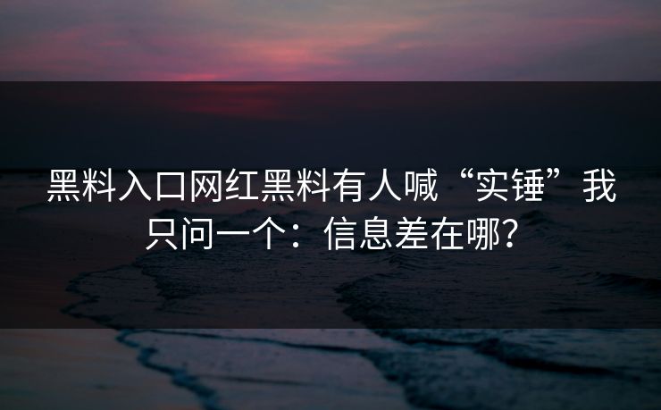 黑料入口网红黑料有人喊“实锤”我只问一个：信息差在哪？