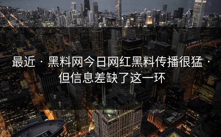 最近 · 黑料网今日网红黑料传播很猛 · 但信息差缺了这一环