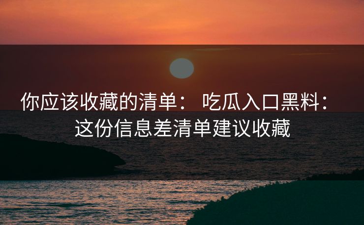 你应该收藏的清单： 吃瓜入口黑料： 这份信息差清单建议收藏
