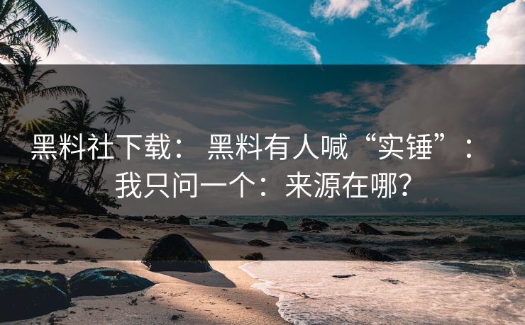 黑料社下载： 黑料有人喊“实锤”： 我只问一个：来源在哪？