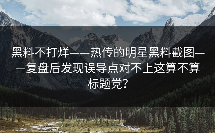 黑料不打烊——热传的明星黑料截图——复盘后发现误导点对不上这算不算标题党？