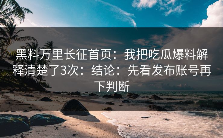 黑料万里长征首页：我把吃瓜爆料解释清楚了3次：结论：先看发布账号再下判断