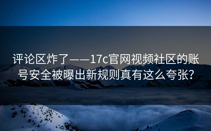 评论区炸了——17c官网视频社区的账号安全被曝出新规则真有这么夸张？