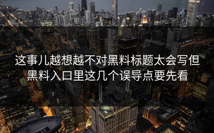 这事儿越想越不对黑料标题太会写但黑料入口里这几个误导点要先看
