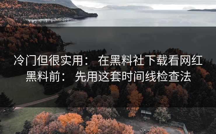 冷门但很实用： 在黑料社下载看网红黑料前： 先用这套时间线检查法