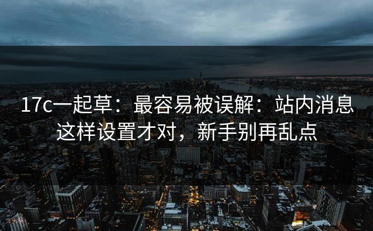 17c一起草：最容易被误解：站内消息这样设置才对，新手别再乱点