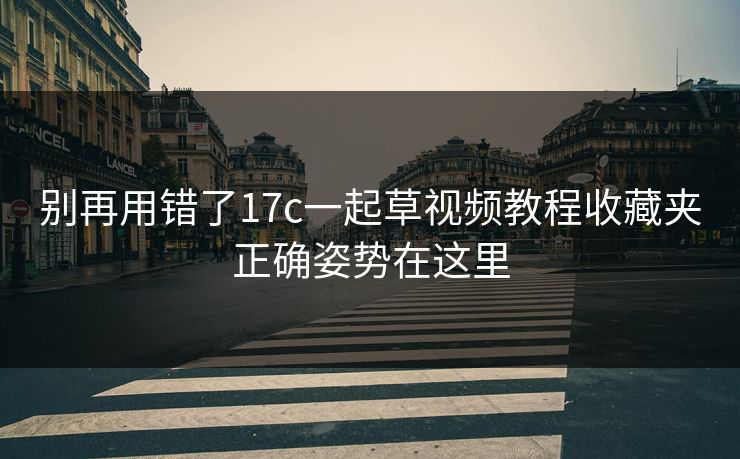 别再用错了17c一起草视频教程收藏夹正确姿势在这里