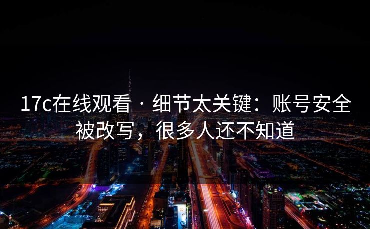 17c在线观看 · 细节太关键：账号安全被改写，很多人还不知道