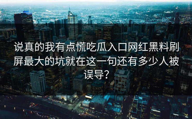 说真的我有点慌吃瓜入口网红黑料刷屏最大的坑就在这一句还有多少人被误导？