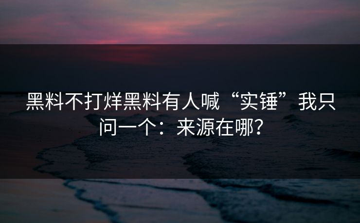 黑料不打烊黑料有人喊“实锤”我只问一个：来源在哪？