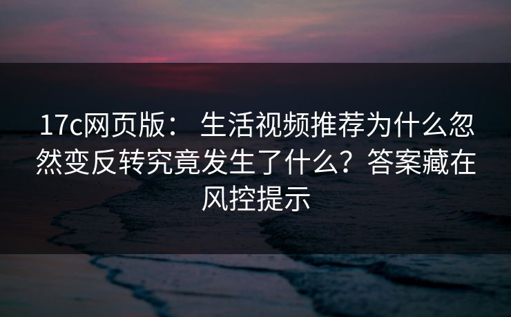 17c网页版： 生活视频推荐为什么忽然变反转究竟发生了什么？答案藏在风控提示