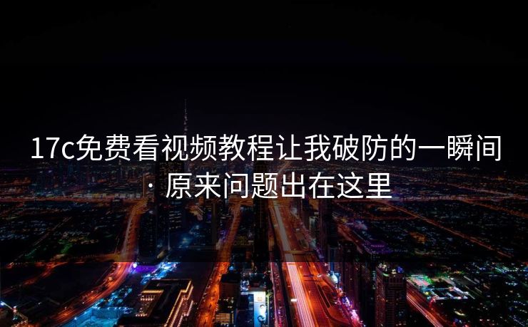 17c免费看视频教程让我破防的一瞬间 · 原来问题出在这里