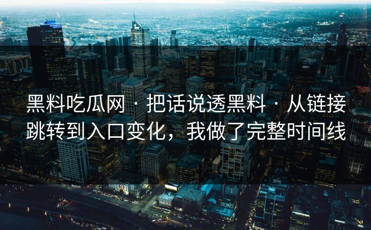 黑料吃瓜网 · 把话说透黑料 · 从链接跳转到入口变化，我做了完整时间线