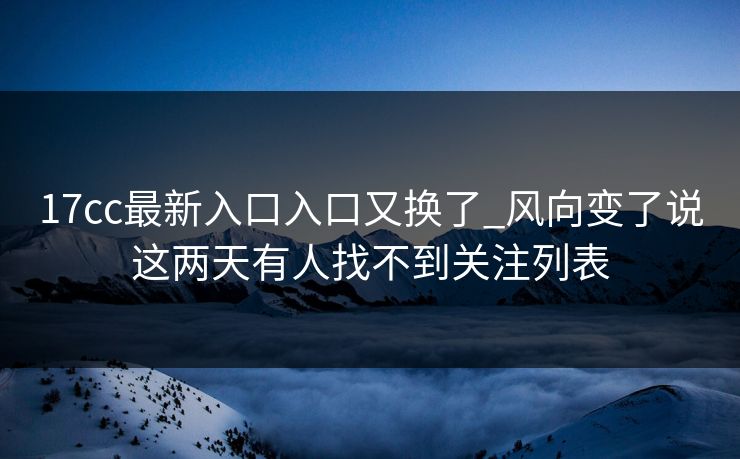 17cc最新入口入口又换了_风向变了说这两天有人找不到关注列表