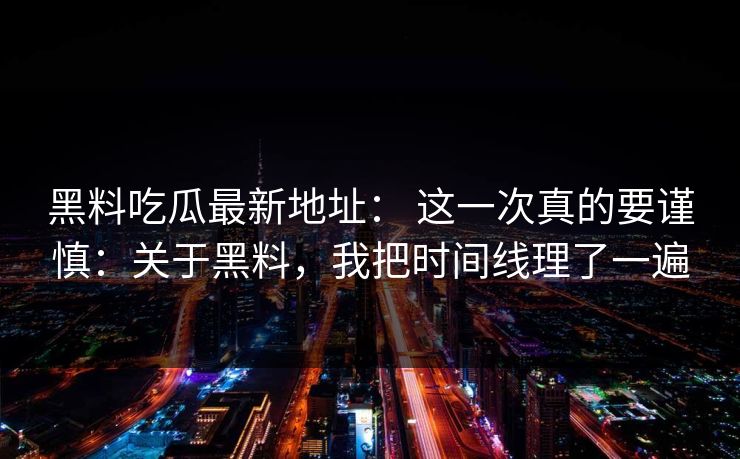 黑料吃瓜最新地址： 这一次真的要谨慎：关于黑料，我把时间线理了一遍
