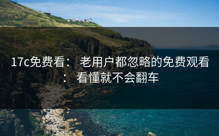 17c免费看： 老用户都忽略的免费观看： 看懂就不会翻车