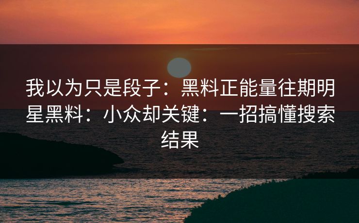 我以为只是段子：黑料正能量往期明星黑料：小众却关键：一招搞懂搜索结果