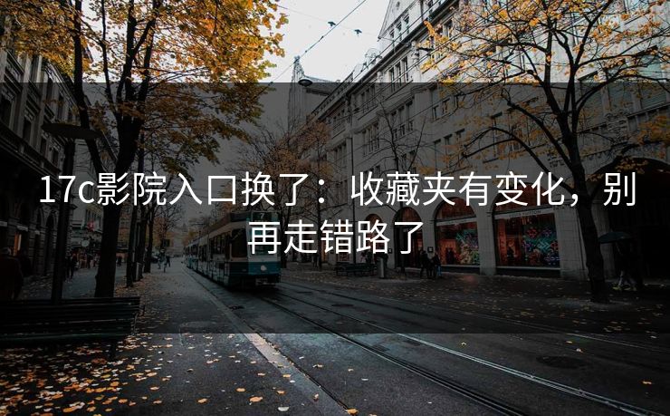 17c影院入口换了：收藏夹有变化，别再走错路了