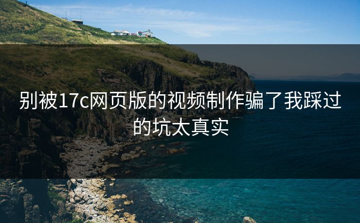 别被17c网页版的视频制作骗了我踩过的坑太真实