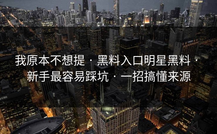 我原本不想提 · 黑料入口明星黑料 · 新手最容易踩坑 · 一招搞懂来源