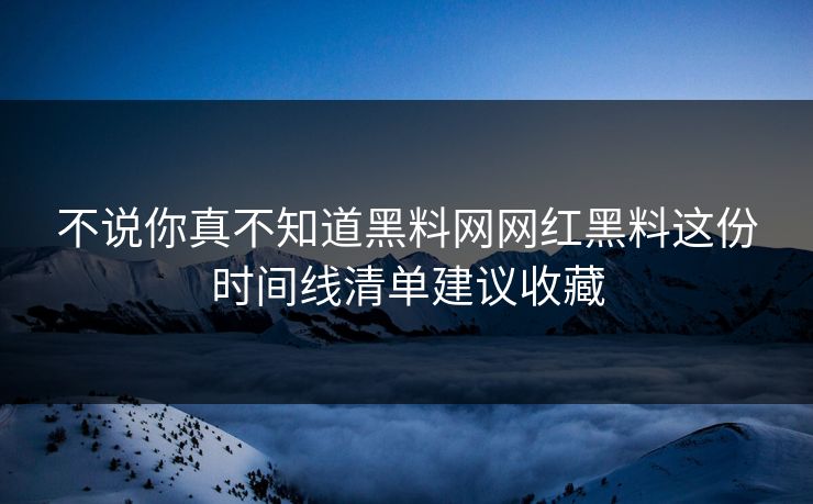 不说你真不知道黑料网网红黑料这份时间线清单建议收藏