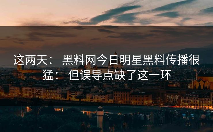 这两天： 黑料网今日明星黑料传播很猛： 但误导点缺了这一环