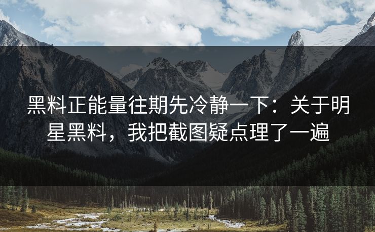黑料正能量往期先冷静一下：关于明星黑料，我把截图疑点理了一遍