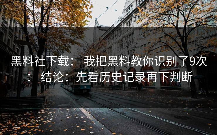 黑料社下载： 我把黑料教你识别了9次： 结论：先看历史记录再下判断