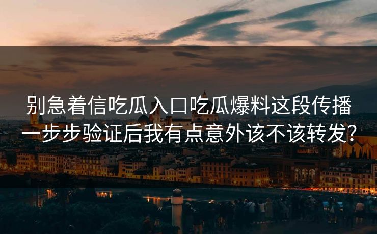 别急着信吃瓜入口吃瓜爆料这段传播一步步验证后我有点意外该不该转发？