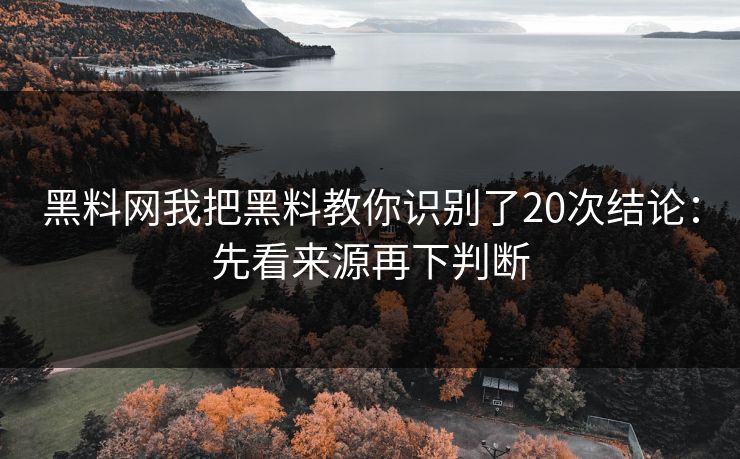 黑料网我把黑料教你识别了20次结论：先看来源再下判断