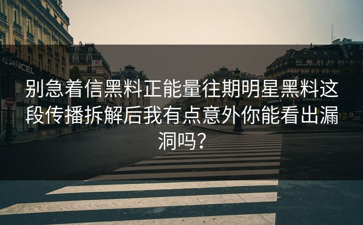 别急着信黑料正能量往期明星黑料这段传播拆解后我有点意外你能看出漏洞吗？