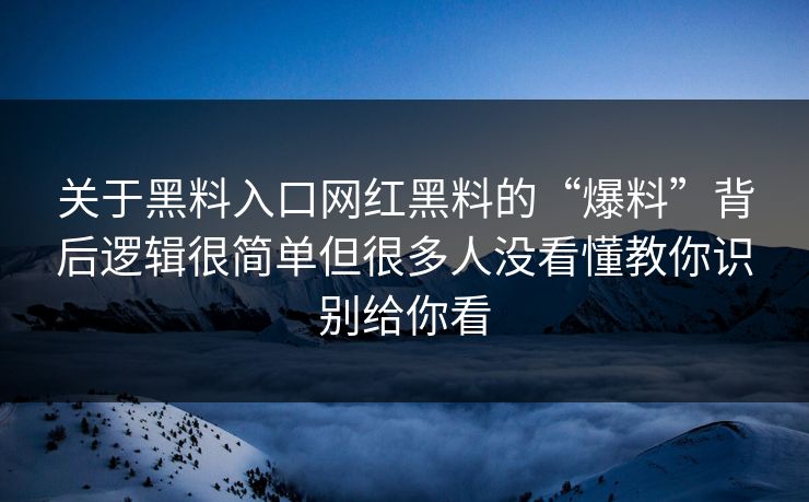 关于黑料入口网红黑料的“爆料”背后逻辑很简单但很多人没看懂教你识别给你看