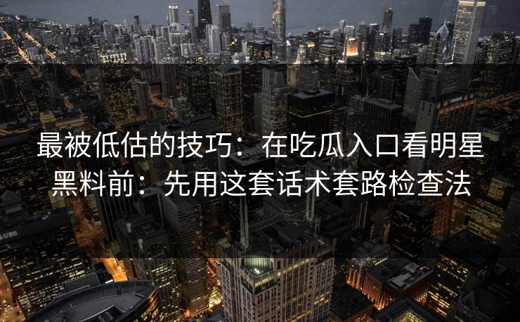 最被低估的技巧：在吃瓜入口看明星黑料前：先用这套话术套路检查法