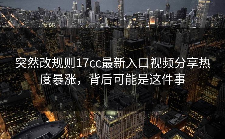 突然改规则17cc最新入口视频分享热度暴涨，背后可能是这件事