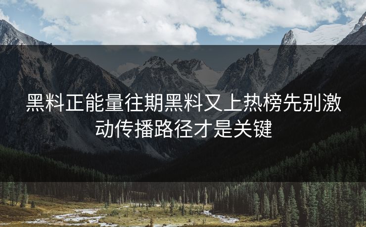 黑料正能量往期黑料又上热榜先别激动传播路径才是关键