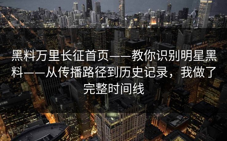 黑料万里长征首页——教你识别明星黑料——从传播路径到历史记录，我做了完整时间线