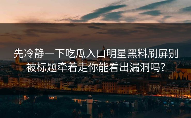 先冷静一下吃瓜入口明星黑料刷屏别被标题牵着走你能看出漏洞吗？