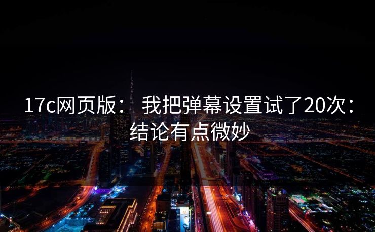 17c网页版： 我把弹幕设置试了20次： 结论有点微妙